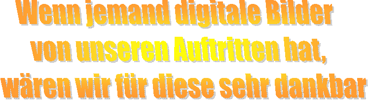 Wenn jemand digitale Bilder 
von unseren Auftritten hat, 
w�ren wir f�r diese sehr dankbar